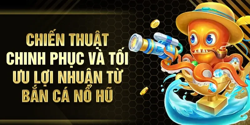 Chiến thuật chinh phục và tối ưu lợi nhuận từ bắn cá nổ hũ