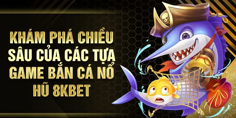 Khám phá chiều sâu của các tựa game bắn cá nổ hũ 8KBET