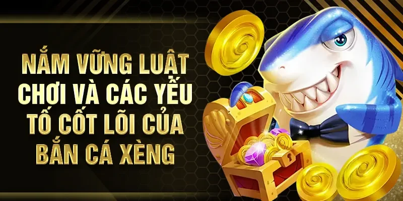 Nắm vững luật chơi và các yếu tố cốt lõi của bắn cá xèng
