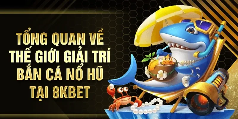 Tổng quan về thế giới giải trí bắn cá nổ hũ tại 8KBET